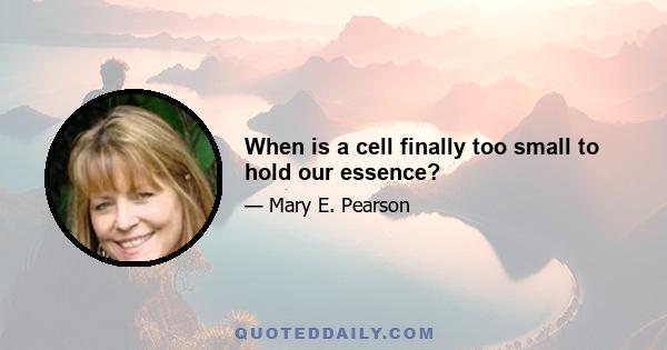 When is a cell finally too small to hold our essence?