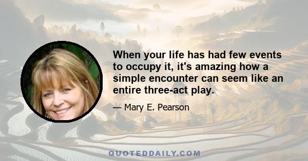 When your life has had few events to occupy it, it's amazing how a simple encounter can seem like an entire three-act play.