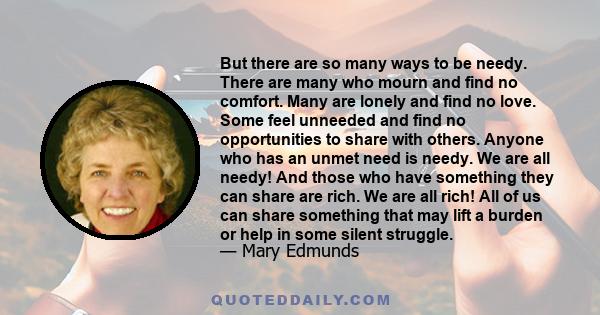 But there are so many ways to be needy. There are many who mourn and find no comfort. Many are lonely and find no love. Some feel unneeded and find no opportunities to share with others. Anyone who has an unmet need is