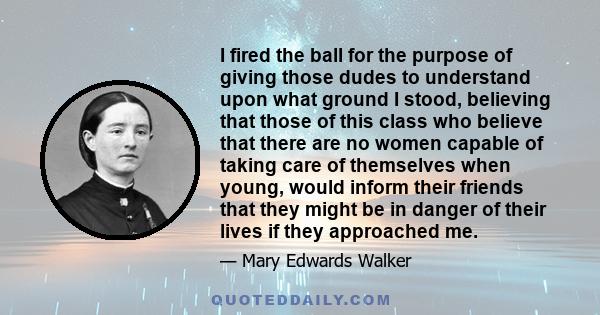 I fired the ball for the purpose of giving those dudes to understand upon what ground I stood, believing that those of this class who believe that there are no women capable of taking care of themselves when young,