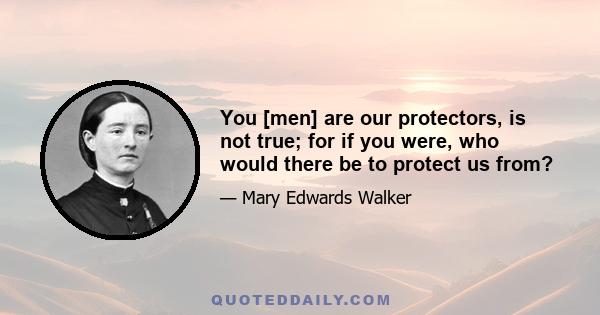 You [men] are our protectors, is not true; for if you were, who would there be to protect us from?