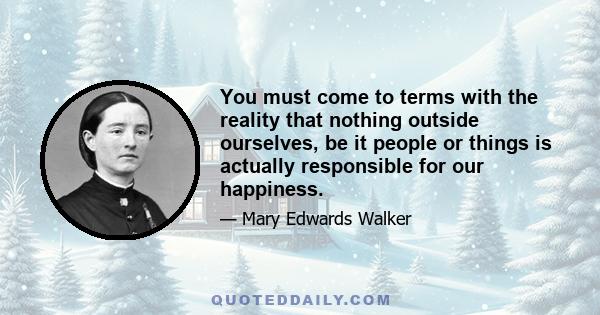 You must come to terms with the reality that nothing outside ourselves, be it people or things is actually responsible for our happiness.