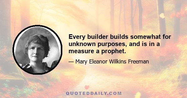 Every builder builds somewhat for unknown purposes, and is in a measure a prophet.