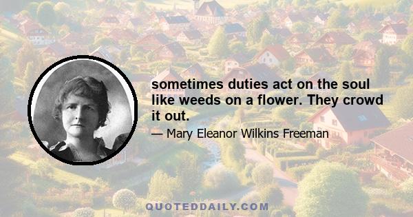 sometimes duties act on the soul like weeds on a flower. They crowd it out.