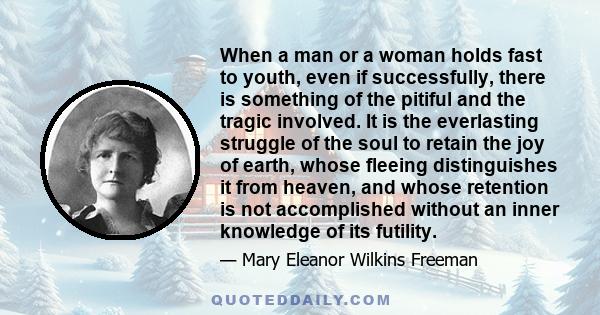 When a man or a woman holds fast to youth, even if successfully, there is something of the pitiful and the tragic involved. It is the everlasting struggle of the soul to retain the joy of earth, whose fleeing