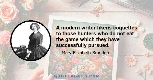 A modern writer likens coquettes to those hunters who do not eat the game which they have successfully pursued.