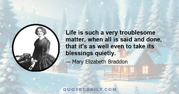 Life is such a very troublesome matter, when all is said and done, that it's as well even to take its blessings quietly.