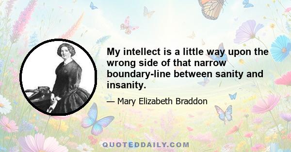 My intellect is a little way upon the wrong side of that narrow boundary-line between sanity and insanity.