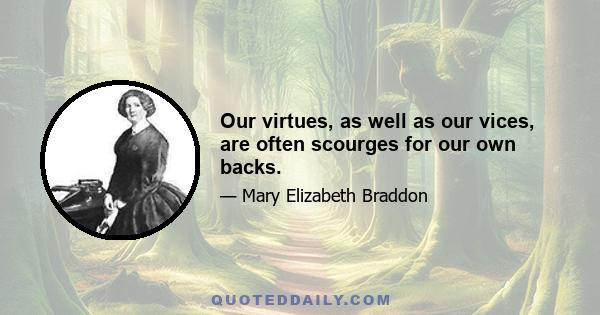 Our virtues, as well as our vices, are often scourges for our own backs.