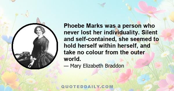 Phoebe Marks was a person who never lost her individuality. Silent and self-contained, she seemed to hold herself within herself, and take no colour from the outer world.