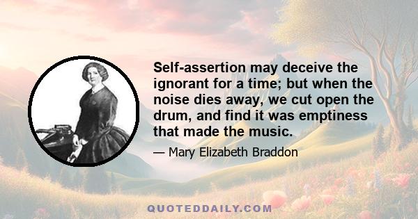 Self-assertion may deceive the ignorant for a time; but when the noise dies away, we cut open the drum, and find it was emptiness that made the music.