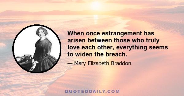 When once estrangement has arisen between those who truly love each other, everything seems to widen the breach.