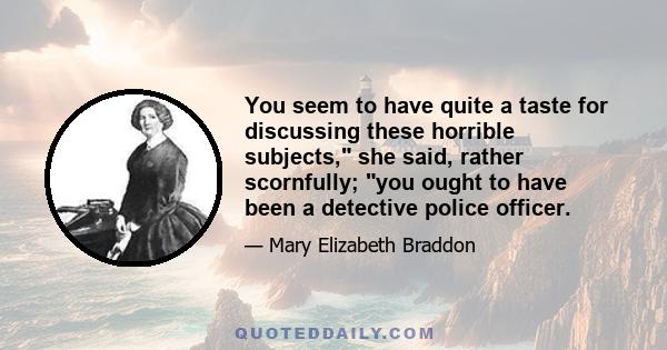 You seem to have quite a taste for discussing these horrible subjects, she said, rather scornfully; you ought to have been a detective police officer.