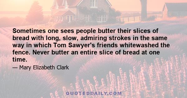 Sometimes one sees people butter their slices of bread with long, slow, admiring strokes in the same way in which Tom Sawyer's friends whitewashed the fence. Never butter an entire slice of bread at one time.