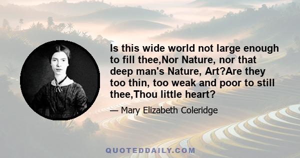 Is this wide world not large enough to fill thee,Nor Nature, nor that deep man's Nature, Art?Are they too thin, too weak and poor to still thee,Thou little heart?