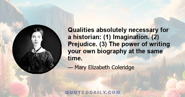 Qualities absolutely necessary for a historian: (1) Imagination. (2) Prejudice. (3) The power of writing your own biography at the same time.