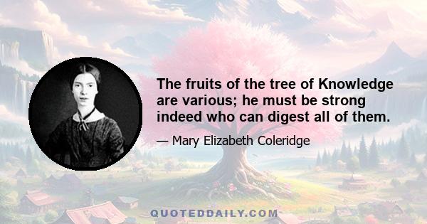 The fruits of the tree of Knowledge are various; he must be strong indeed who can digest all of them.