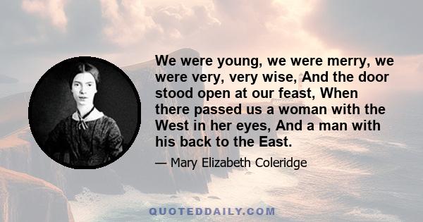 We were young, we were merry, we were very, very wise, And the door stood open at our feast, When there passed us a woman with the West in her eyes, And a man with his back to the East.