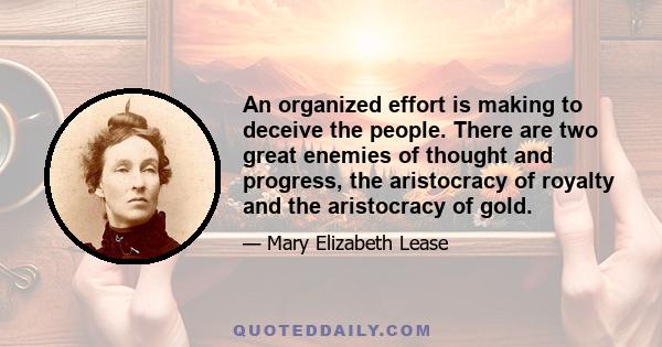 An organized effort is making to deceive the people. There are two great enemies of thought and progress, the aristocracy of royalty and the aristocracy of gold.