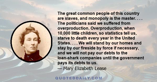 The great common people of this country are slaves, and monopoly is the master. . . . The politicians said we suffered from overproduction. Overproduction, when 10,000 little children, so statistics tell us, starve to