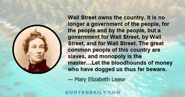 Wall Street owns the country. It is no longer a government of the people, for the people and by the people, but a government for Wall Street, by Wall Street, and for Wall Street. The great common people of this country