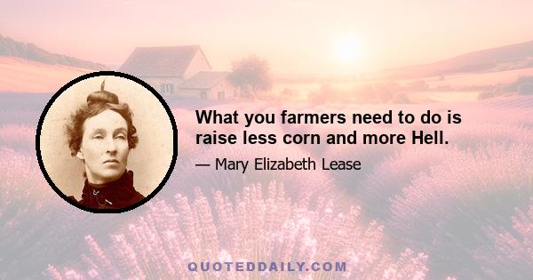 What you farmers need to do is raise less corn and more Hell.