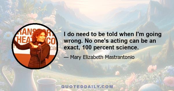 I do need to be told when I'm going wrong. No one's acting can be an exact, 100 percent science.