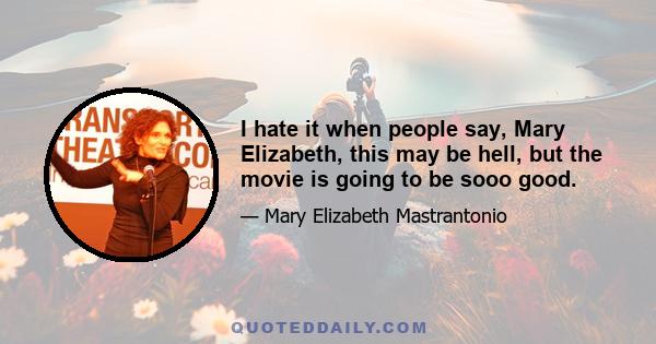 I hate it when people say, Mary Elizabeth, this may be hell, but the movie is going to be sooo good.