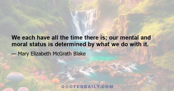 We each have all the time there is; our mental and moral status is determined by what we do with it.