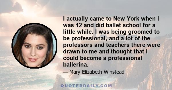 I actually came to New York when I was 12 and did ballet school for a little while. I was being groomed to be professional, and a lot of the professors and teachers there were drawn to me and thought that I could become 