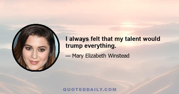 I always felt that my talent would trump everything.