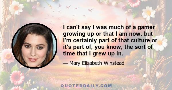 I can't say I was much of a gamer growing up or that I am now, but I'm certainly part of that culture or it's part of, you know, the sort of time that I grew up in.