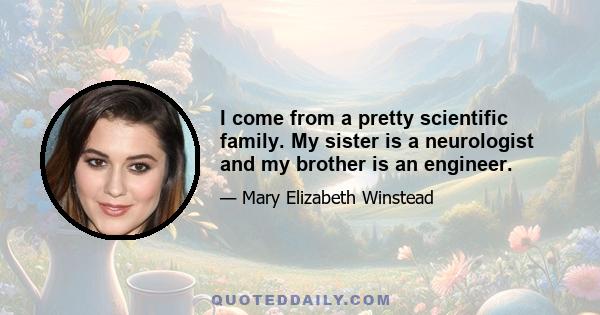 I come from a pretty scientific family. My sister is a neurologist and my brother is an engineer.