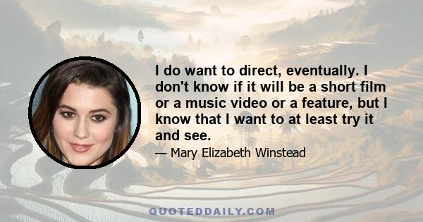 I do want to direct, eventually. I don't know if it will be a short film or a music video or a feature, but I know that I want to at least try it and see.