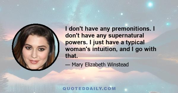 I don't have any premonitions. I don't have any supernatural powers. I just have a typical woman's intuition, and I go with that.