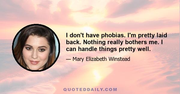 I don't have phobias. I'm pretty laid back. Nothing really bothers me. I can handle things pretty well.