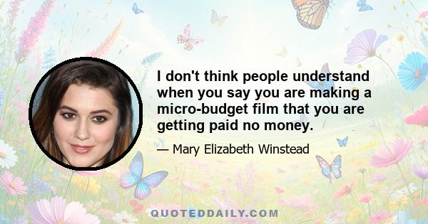 I don't think people understand when you say you are making a micro-budget film that you are getting paid no money.