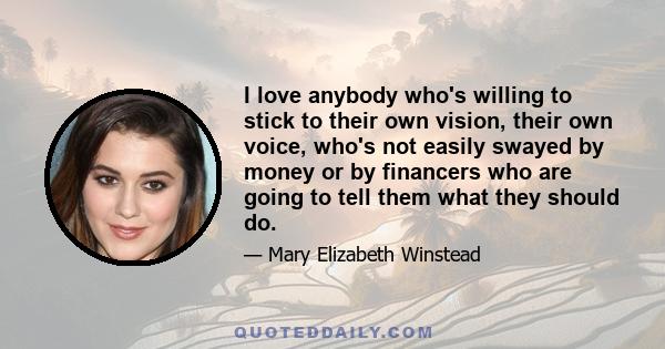 I love anybody who's willing to stick to their own vision, their own voice, who's not easily swayed by money or by financers who are going to tell them what they should do.