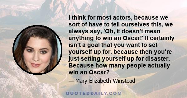 I think for most actors, because we sort of have to tell ourselves this, we always say, 'Oh, it doesn't mean anything to win an Oscar!' It certainly isn't a goal that you want to set yourself up for, because then you're 