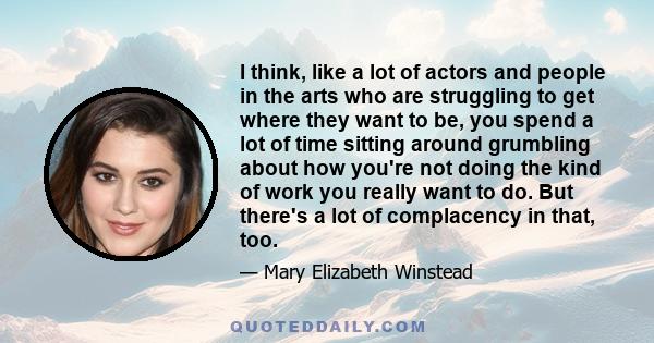 I think, like a lot of actors and people in the arts who are struggling to get where they want to be, you spend a lot of time sitting around grumbling about how you're not doing the kind of work you really want to do.