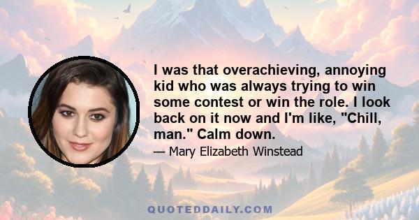 I was that overachieving, annoying kid who was always trying to win some contest or win the role. I look back on it now and I'm like, Chill, man. Calm down.