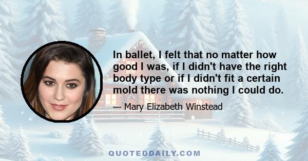 In ballet, I felt that no matter how good I was, if I didn't have the right body type or if I didn't fit a certain mold there was nothing I could do.