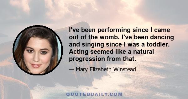 I've been performing since I came out of the womb. I've been dancing and singing since I was a toddler. Acting seemed like a natural progression from that.