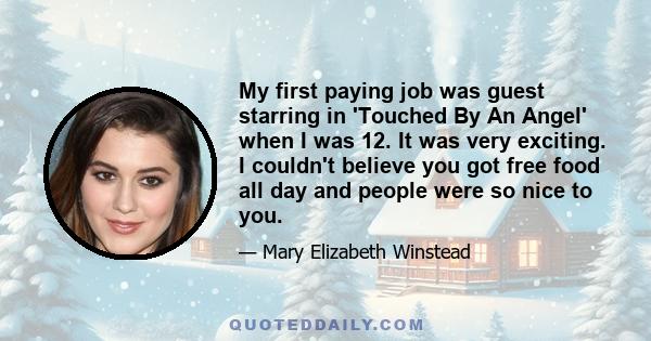 My first paying job was guest starring in 'Touched By An Angel' when I was 12. It was very exciting. I couldn't believe you got free food all day and people were so nice to you.