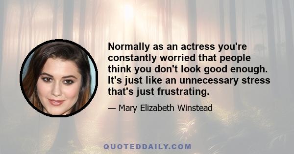 Normally as an actress you're constantly worried that people think you don't look good enough. It's just like an unnecessary stress that's just frustrating.