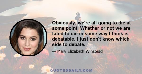 Obviously, we're all going to die at some point. Whether or not we are fated to die in some way I think is debatable. I just don't know which side to debate.