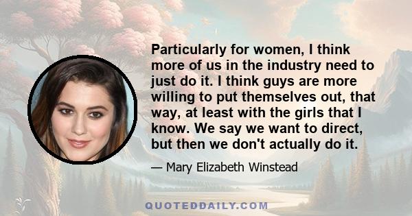 Particularly for women, I think more of us in the industry need to just do it. I think guys are more willing to put themselves out, that way, at least with the girls that I know. We say we want to direct, but then we