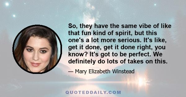 So, they have the same vibe of like that fun kind of spirit, but this one's a lot more serious. It's like, get it done, get it done right, you know? It's got to be perfect. We definitely do lots of takes on this.