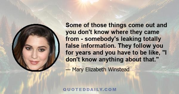 Some of those things come out and you don't know where they came from - somebody's leaking totally false information. They follow you for years and you have to be like, I don't know anything about that.