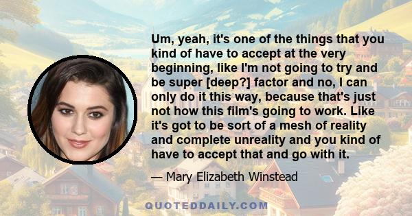 Um, yeah, it's one of the things that you kind of have to accept at the very beginning, like I'm not going to try and be super [deep?] factor and no, I can only do it this way, because that's just not how this film's